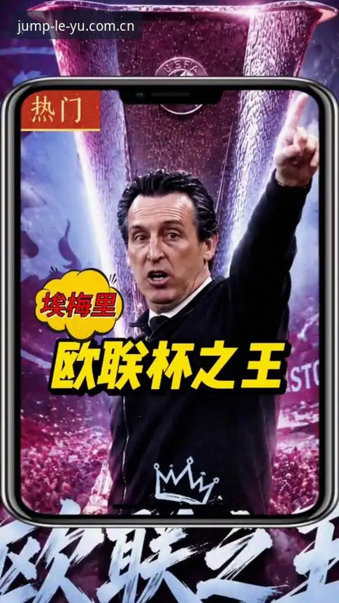 欧联杯决赛观赛指南：埃梅里五冠传奇在乐鱼体育平台的深度解析
